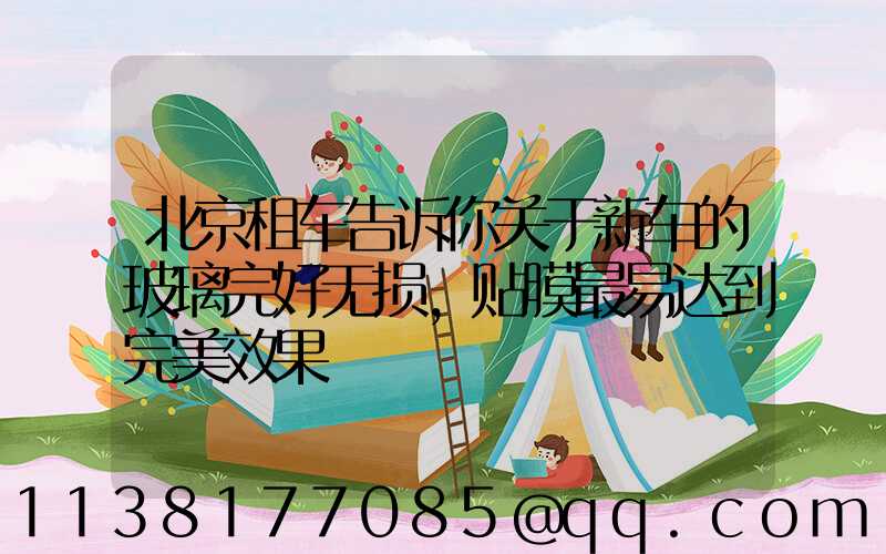 北京租车告诉你关于新车的玻璃完好无损，贴膜最易达到完美效果