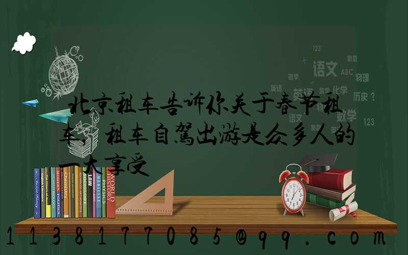 北京租车告诉你关于春节租车，租车自驾出游是众多人的一大享受