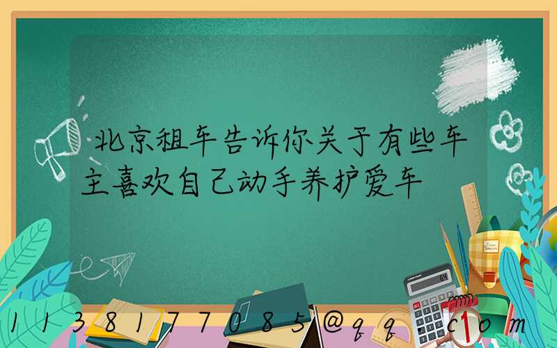 北京租车告诉你关于有些车主喜欢自己动手养护爱车