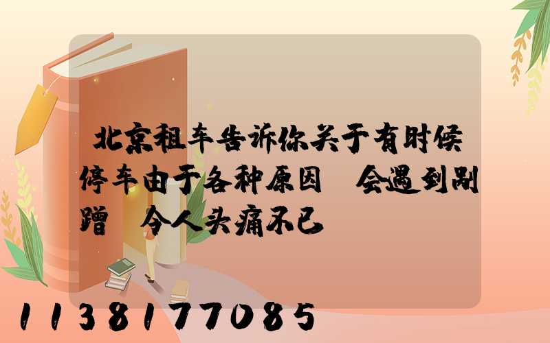 北京租车告诉你关于有时候停车由于各种原因,会遇到剐蹭,令人头痛不已
