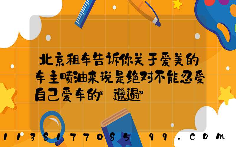 北京租车告诉你关于爱美的车主喷油来说是绝对不能忍受自己爱车的“邋遢”