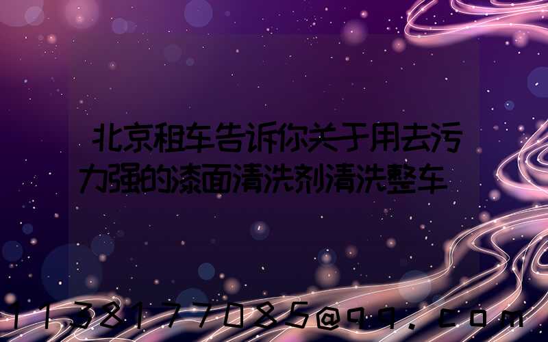 北京租车告诉你关于用去污力强的漆面清洗剂清洗整车