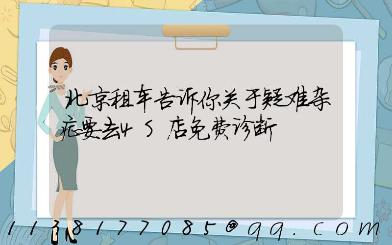 北京租车告诉你关于疑难杂症要去4S店免费诊断