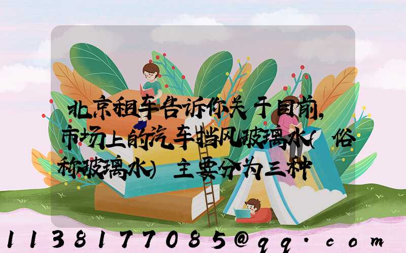 北京租车告诉你关于目前，市场上的汽车挡风玻璃水（俗称玻璃水）主要分为三种