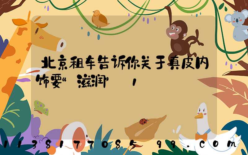 北京租车告诉你关于真皮内饰要“滋润”_1