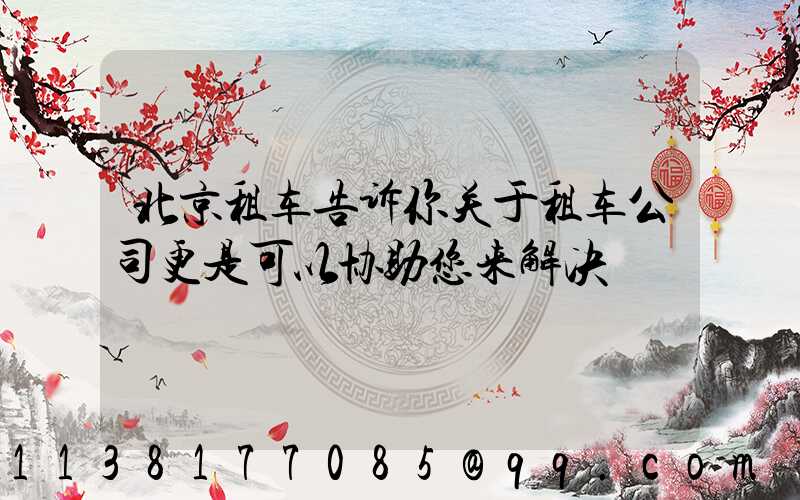 北京租车告诉你关于租车公司更是可以协助您来解决