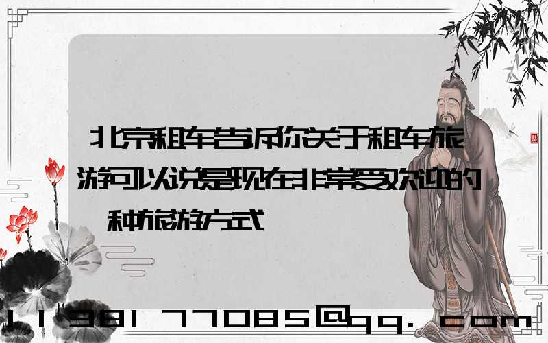 北京租车告诉你关于租车旅游可以说是现在非常受欢迎的一种旅游方式