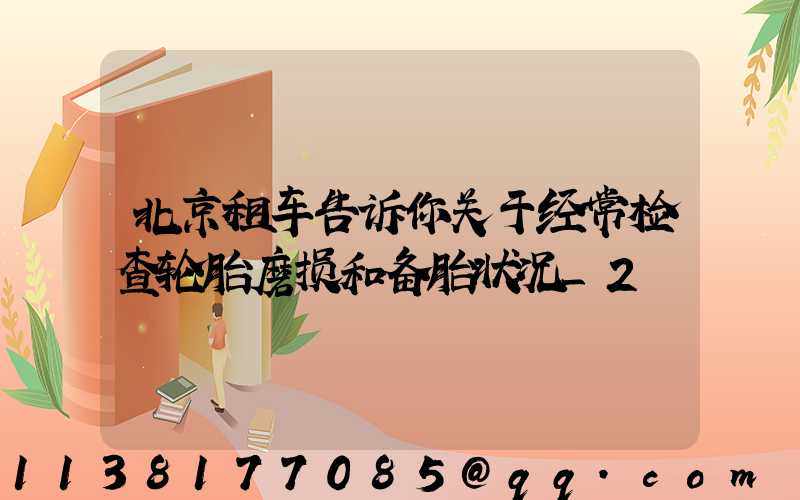 北京租车告诉你关于经常检查轮胎磨损和备胎状况_2