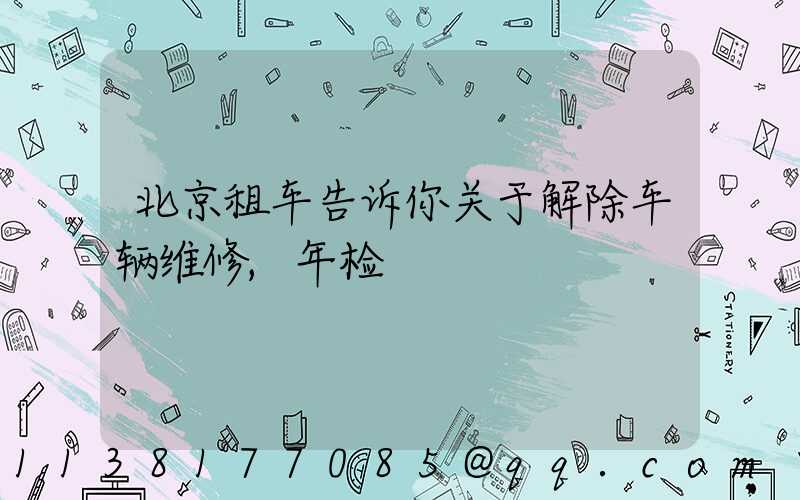 北京租车告诉你关于解除车辆维修,年检