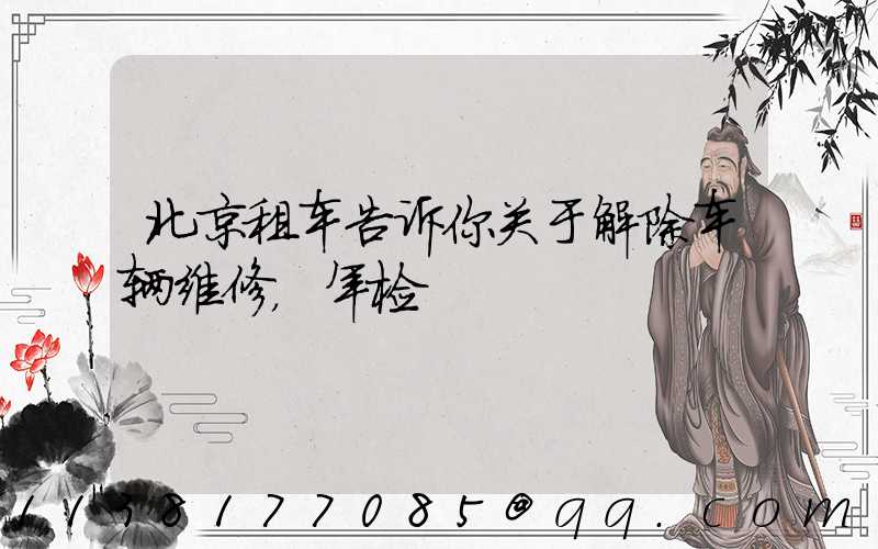 北京租车告诉你关于解除车辆维修，年检