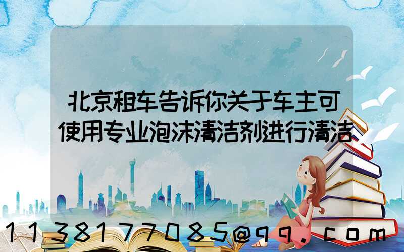 北京租车告诉你关于车主可使用专业泡沫清洁剂进行清洁