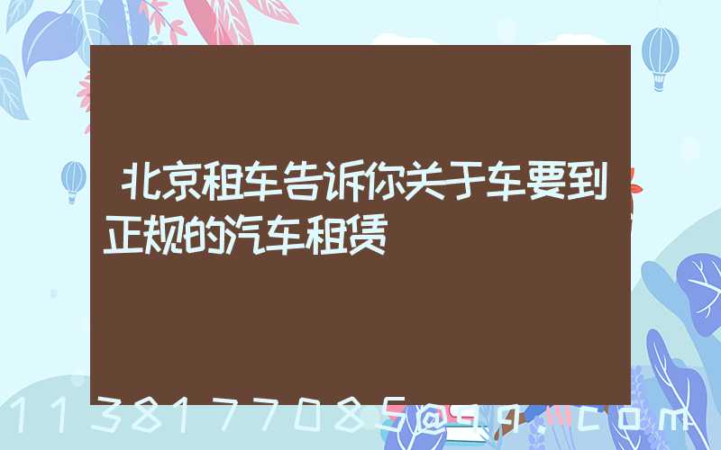 北京租车告诉你关于车要到正规的汽车租赁