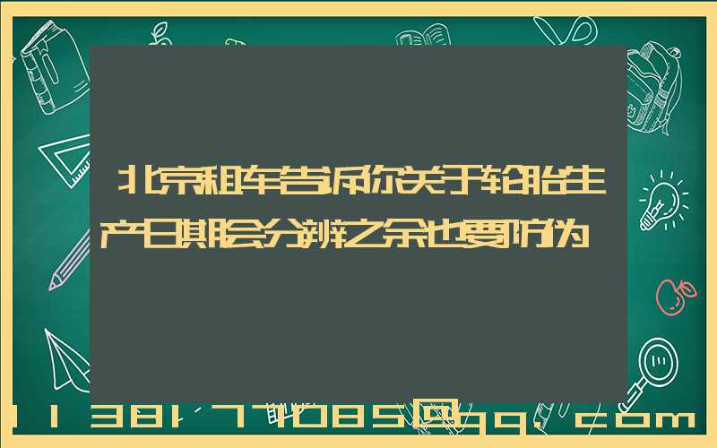 北京租车告诉你关于轮胎生产日期会分辨之余也要防伪