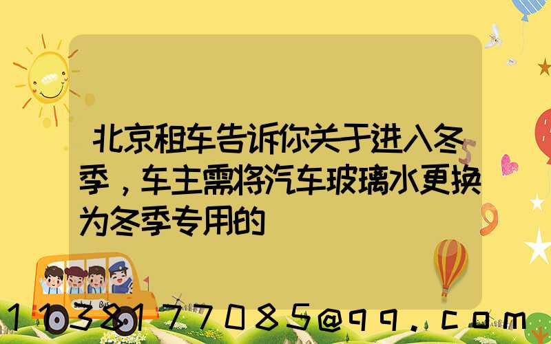 北京租车告诉你关于进入冬季，车主需将汽车玻璃水更换为冬季专用的