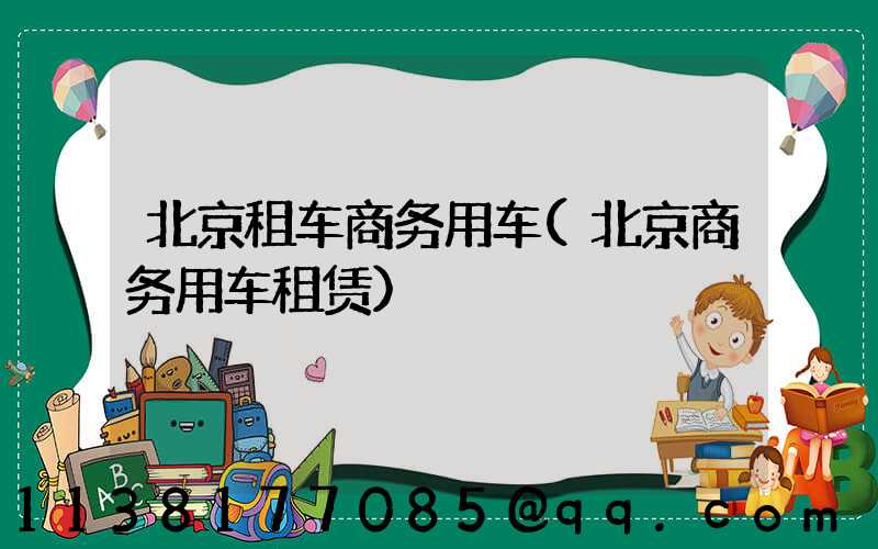 北京租车商务用车(北京商务用车租赁)
