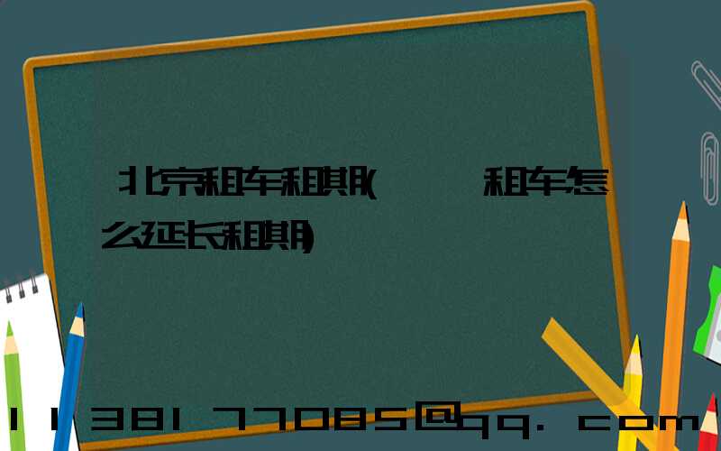 北京租车租期(一嗨租车怎么延长租期)