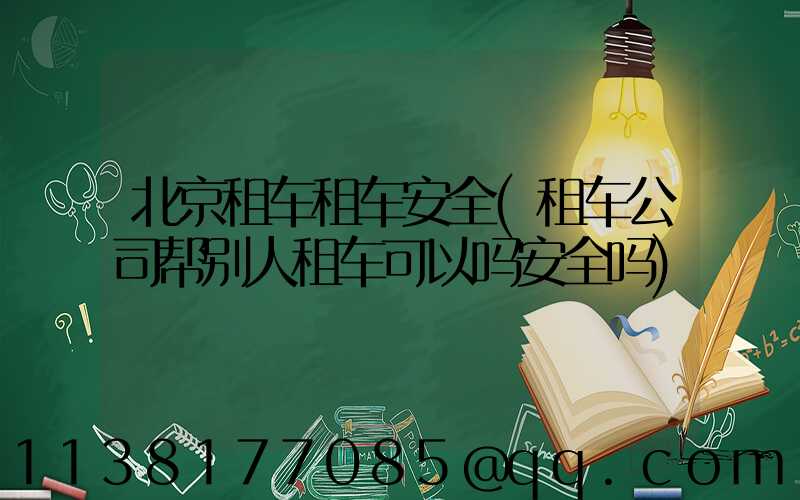 北京租车租车安全(租车公司帮别人租车可以吗安全吗)
