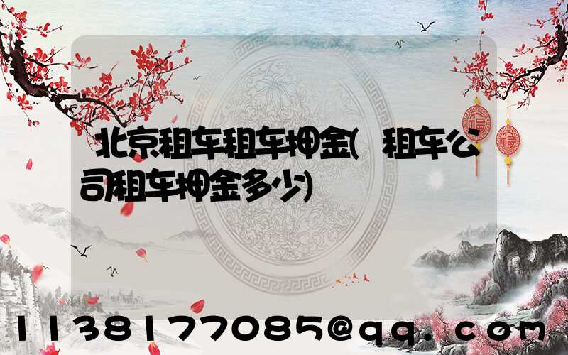 北京租车租车押金(租车公司租车押金多少)