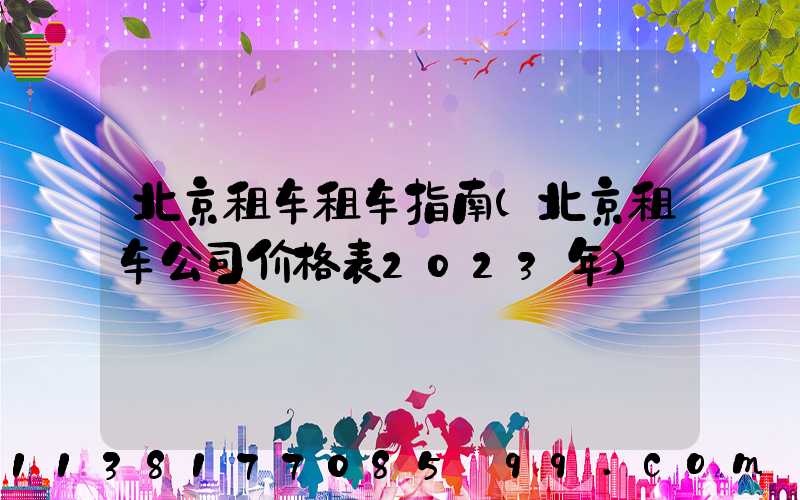 北京租车租车指南(北京租车公司价格表2023年)