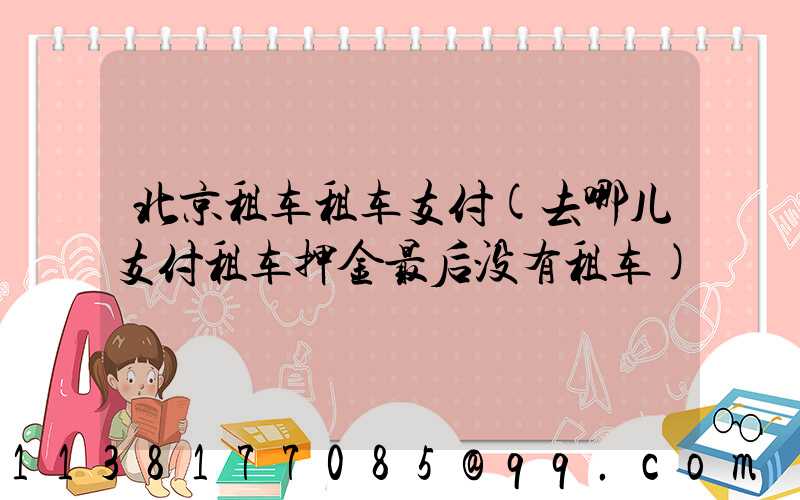 北京租车租车支付(去哪儿支付租车押金最后没有租车)
