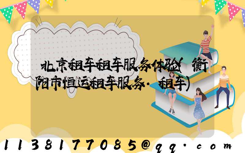 北京租车租车服务体验(衡阳市恒运租车服务·租车)