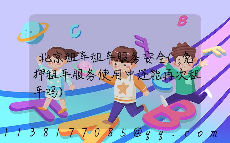 北京租车租车服务安全(免押租车服务使用中还能再次租车吗)