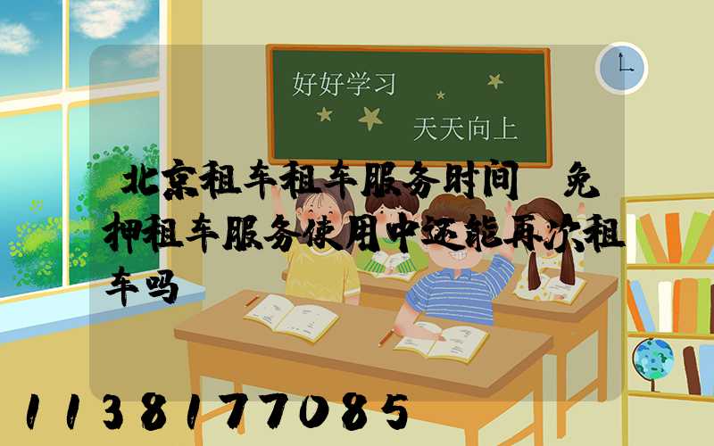 北京租车租车服务时间(免押租车服务使用中还能再次租车吗)