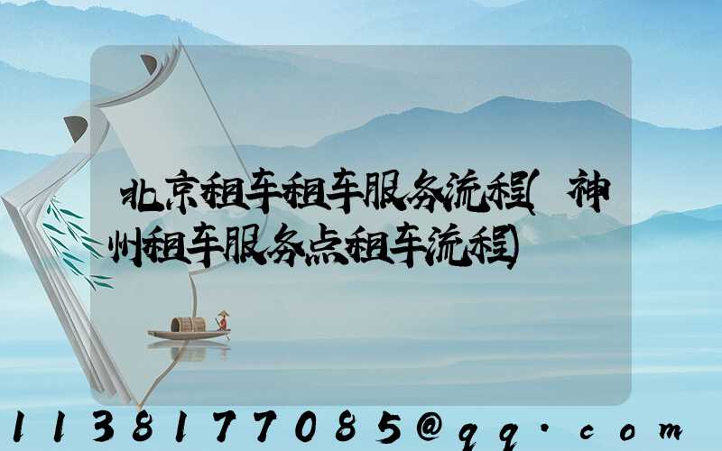 北京租车租车服务流程(神州租车服务点租车流程)