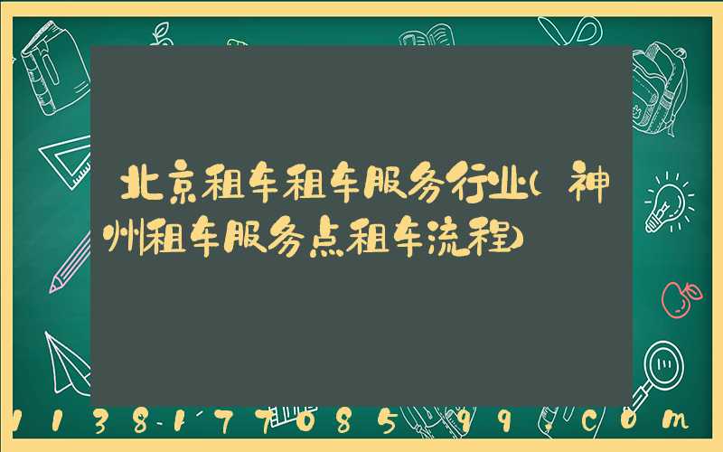 北京租车租车服务行业(神州租车服务点租车流程)