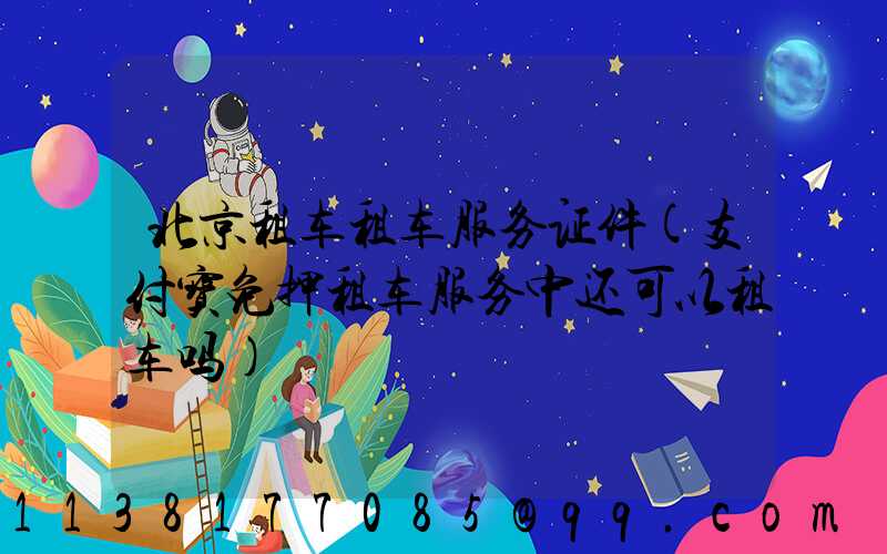 北京租车租车服务证件(支付宝免押租车服务中还可以租车吗)