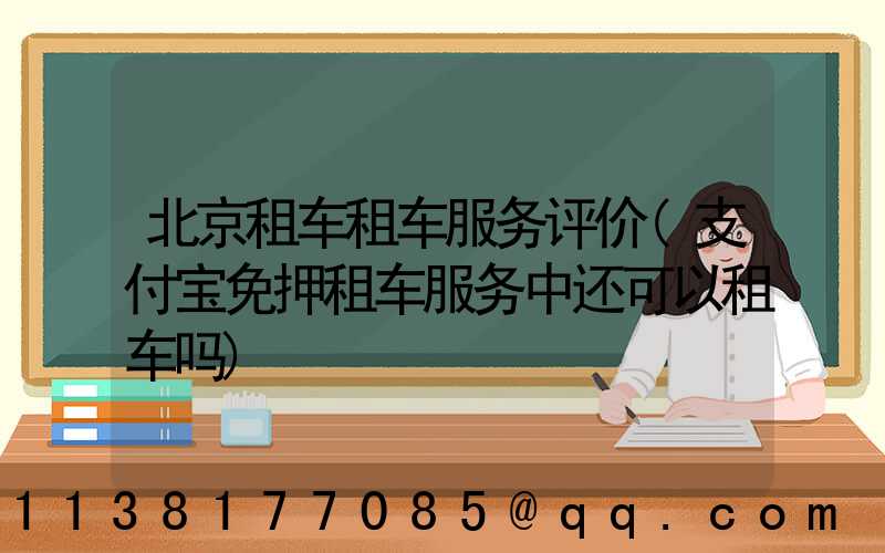 北京租车租车服务评价(支付宝免押租车服务中还可以租车吗)