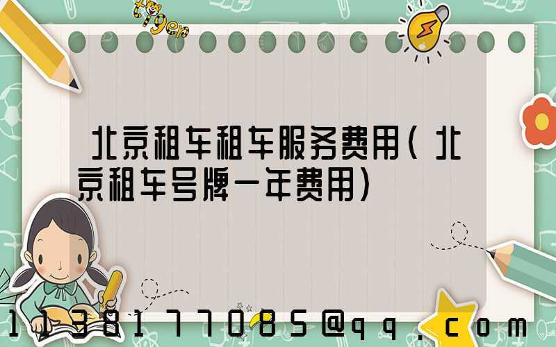 北京租车租车服务费用(北京租车号牌一年费用)
