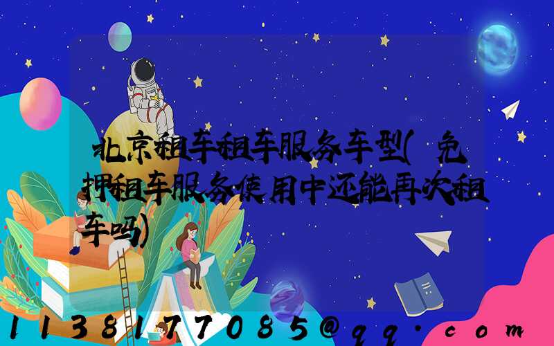 北京租车租车服务车型(免押租车服务使用中还能再次租车吗)