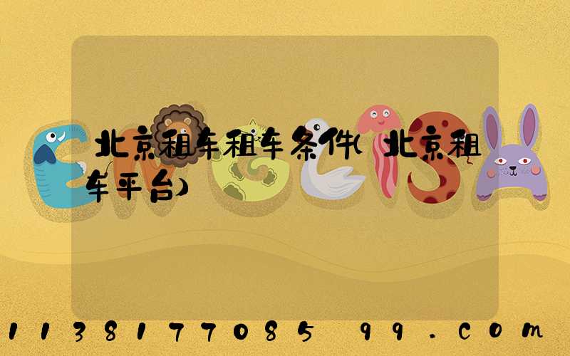 北京租车租车条件(北京租车平台)