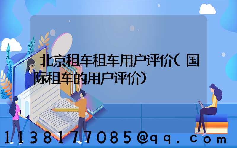 北京租车租车用户评价(国际租车的用户评价)