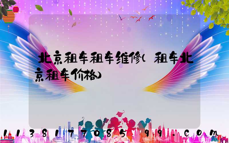 北京租车租车维修(租车北京租车价格)