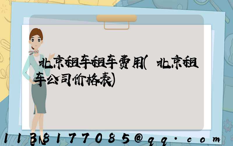 北京租车租车费用(北京租车公司价格表)