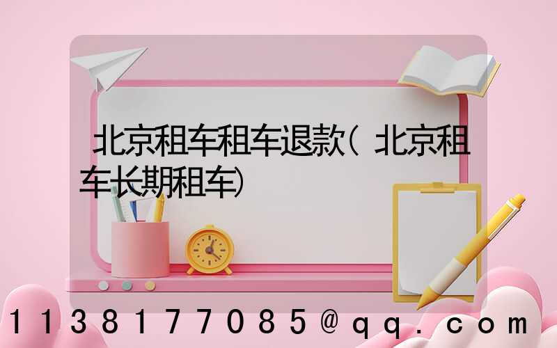 北京租车租车退款(北京租车长期租车)
