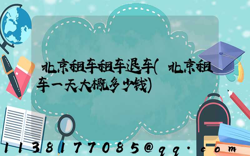北京租车租车退车(北京租车一天大概多少钱)