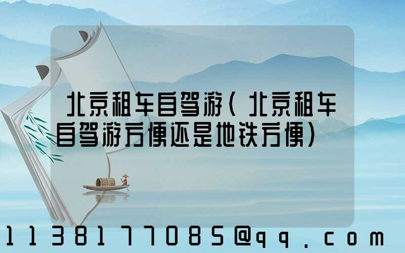 北京租车自驾游(北京租车自驾游方便还是地铁方便)
