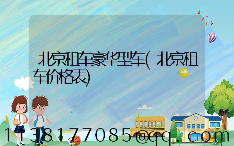 北京租车豪华型车(北京租车价格表)