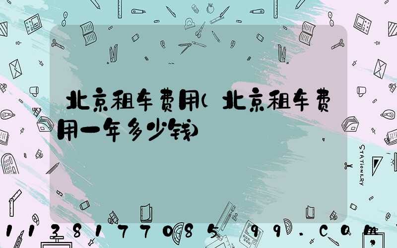 北京租车费用(北京租车费用一年多少钱)