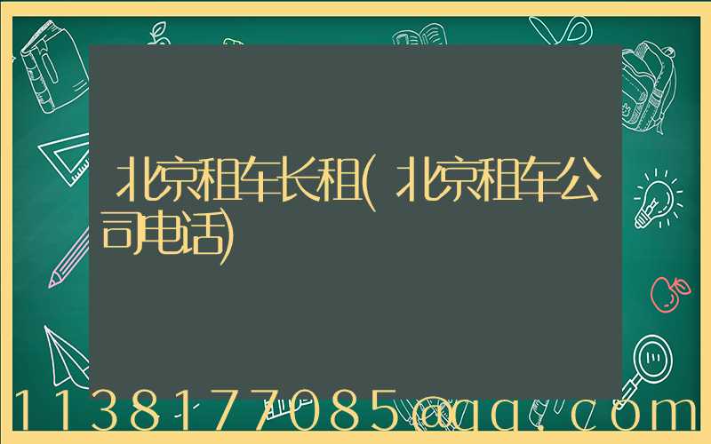 北京租车长租(北京租车公司电话)