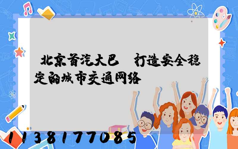 北京首汽大巴：打造安全稳定的城市交通网络