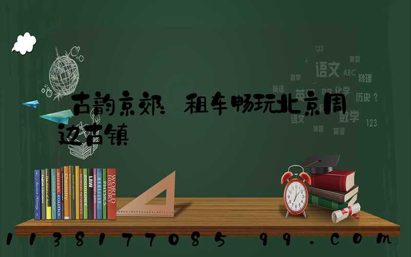 古韵京郊：租车畅玩北京周边古镇