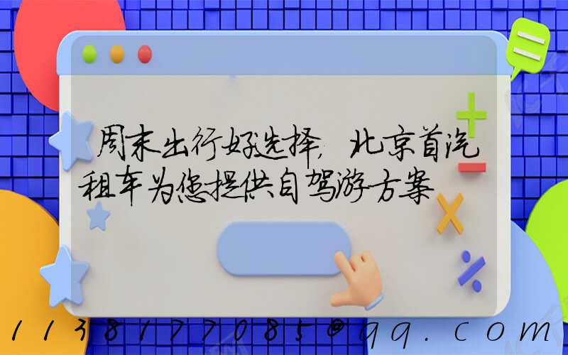 周末出行好选择，北京首汽租车为您提供自驾游方案