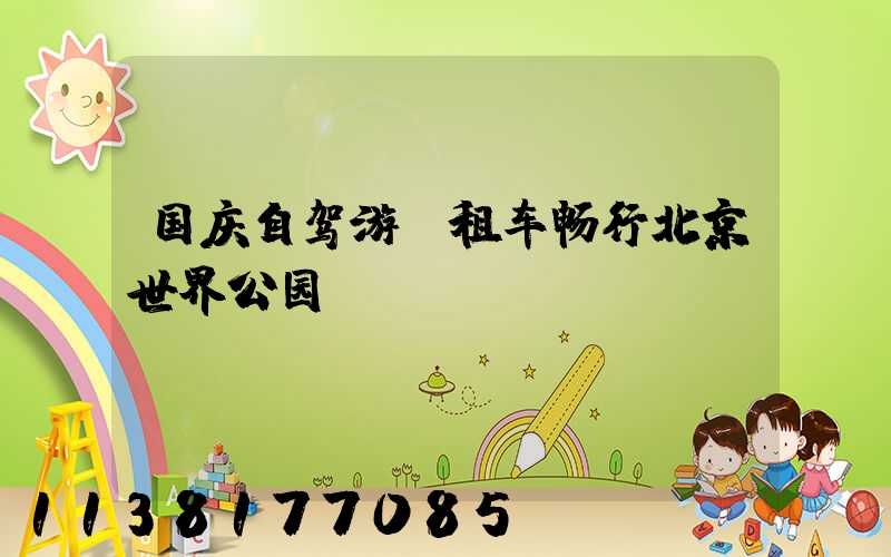 国庆自驾游：租车畅行北京世界公园