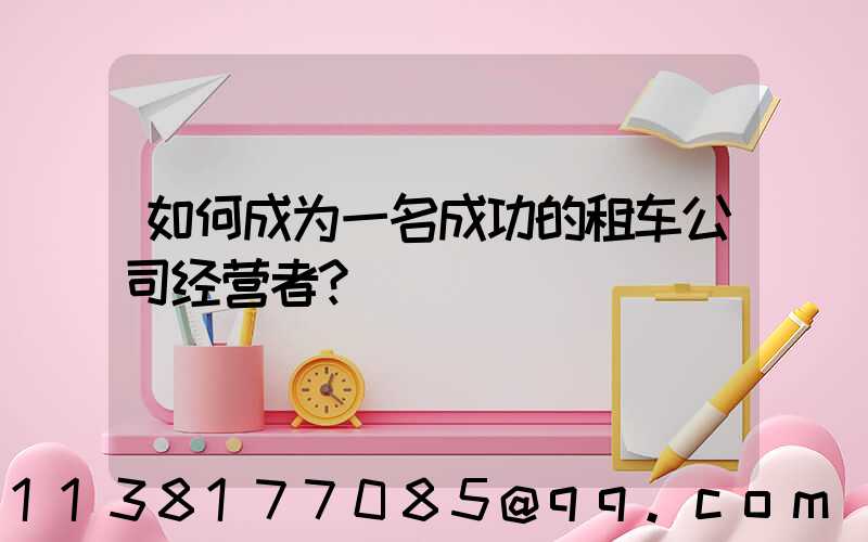 如何成为一名成功的租车公司经营者？