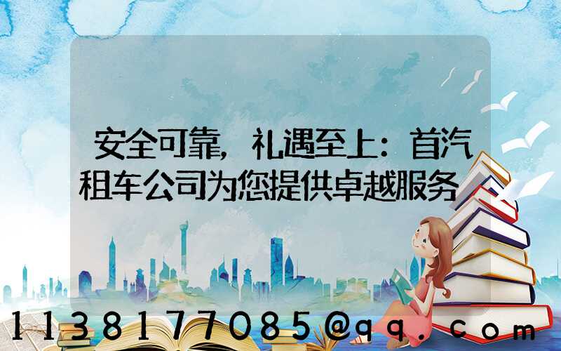安全可靠，礼遇至上：首汽租车公司为您提供卓越服务
