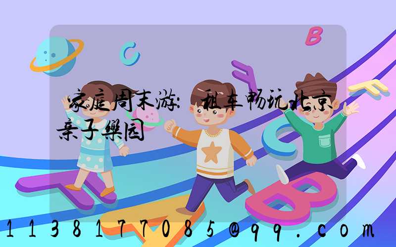 家庭周末游：租车畅玩北京亲子乐园